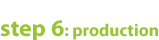 step 6: production
